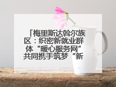 梅里斯达斡尔族区：织密新就业群体“暖心服务网”共同携手筑梦“新力量”