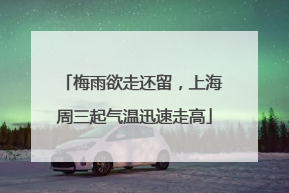 梅雨欲走还留，上海周三起气温迅速走高