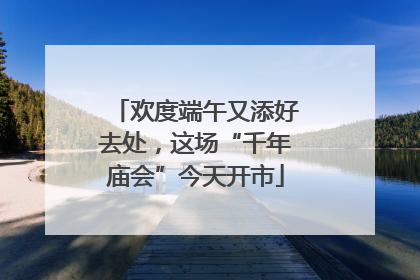欢度端午又添好去处，这场“千年庙会”今天开市