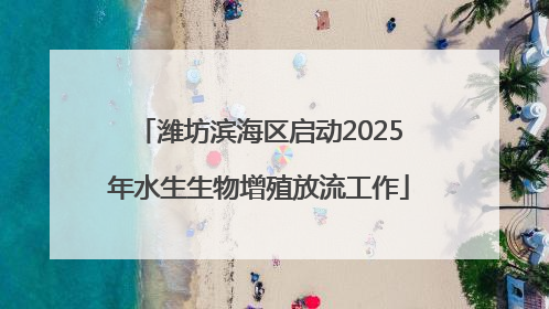 潍坊滨海区启动2025年水生生物增殖放流工作