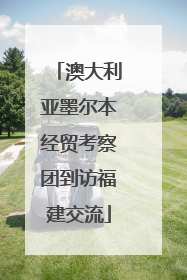 澳大利亚墨尔本经贸考察团到访福建交流