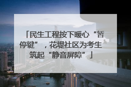 民生工程按下暖心“暂停键”，花堤社区为考生筑起“静音屏障”