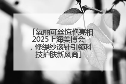 氧丽可丝惊艳亮相2025上海美博会，修缇纱滚针引领科技护肤新风尚