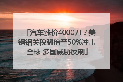 汽车涨价4000刀？美钢铝关税翻倍至50%冲击全球 多国威胁反制