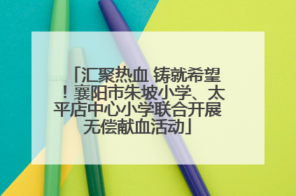 汇聚热血 铸就希望！襄阳市朱坡小学、太平店中心小学联合开展无偿献血活动
