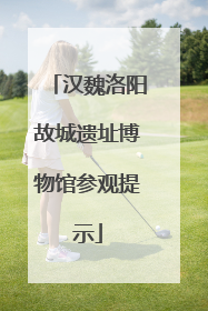 汉魏洛阳故城遗址博物馆参观提示