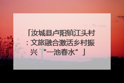 汝城县卢阳镇江头村：文旅融合激活乡村振兴 “一池春水”