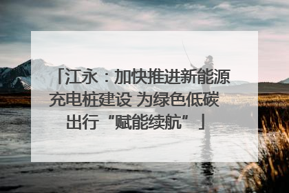 江永：加快推进新能源充电桩建设 为绿色低碳出行“赋能续航”