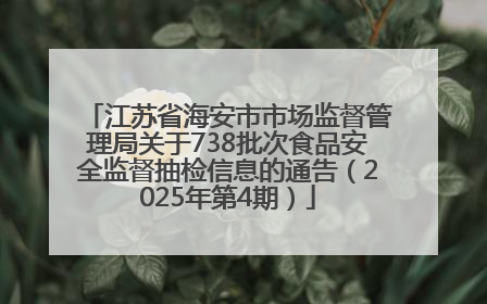 江苏省海安市市场监督管理局关于738批次食品安全监督抽检信息的通告（2025年第4期）
