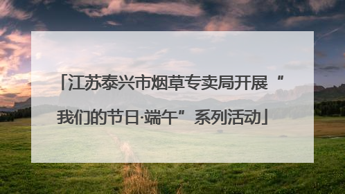 江苏泰兴市烟草专卖局开展“我们的节日·端午”系列活动