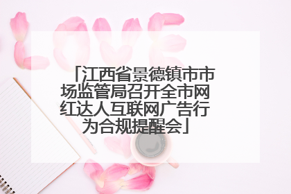 江西省景德镇市市场监管局召开全市网红达人互联网广告行为合规提醒会