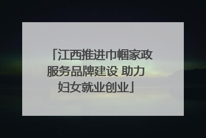 江西推进巾帼家政服务品牌建设 助力妇女就业创业