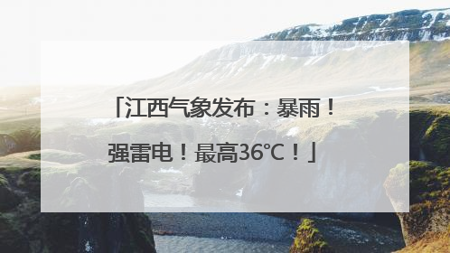 江西气象发布：暴雨！强雷电！最高36℃！