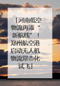 河南低空物流再添“新航线”！郑州航空港启动无人机物流常态化试飞