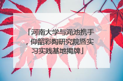 河南大学与渑池携手，仰韶彩陶研究院暨实习实践基地揭牌