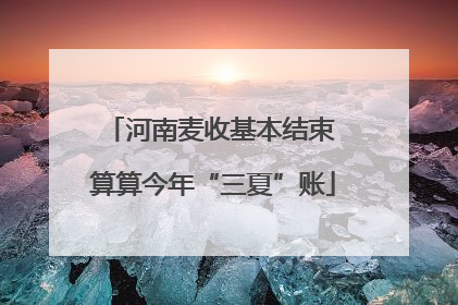 河南麦收基本结束 算算今年“三夏”账