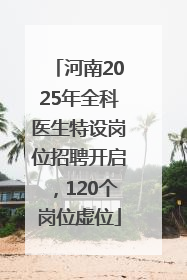 河南2025年全科医生特设岗位招聘开启，120个岗位虚位