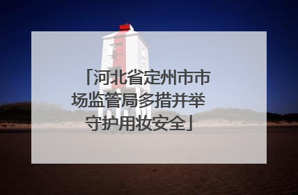 河北省定州市市场监管局多措并举守护用妆安全