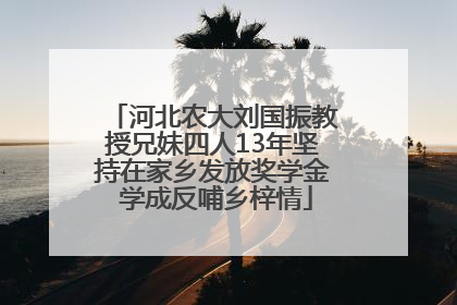 河北农大刘国振教授兄妹四人13年坚持在家乡发放奖学金 学成反哺乡梓情
