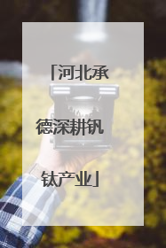 河北承德深耕钒钛产业