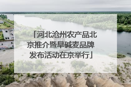 河北沧州农产品北京推介暨旱碱麦品牌发布活动在京举行