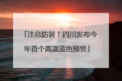 注意防暑！四川发布今年首个高温蓝色预警
