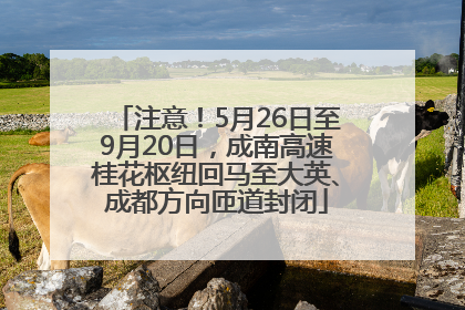 注意！5月26日至9月20日，成南高速桂花枢纽回马至大英、成都方向匝道封闭