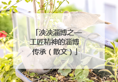 泱泱淄博之—工匠精神的淄博传承（散文）