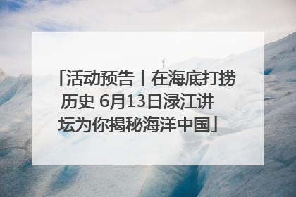 活动预告丨在海底打捞历史 6月13日渌江讲坛为你揭秘海洋中国
