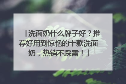 洗面奶什么牌子好？推荐好用到惊艳的十款洗面奶，热销不踩雷！