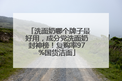 洗面奶哪个牌子最好用，成分党洗面奶封神榜！复购率97%国货洁面