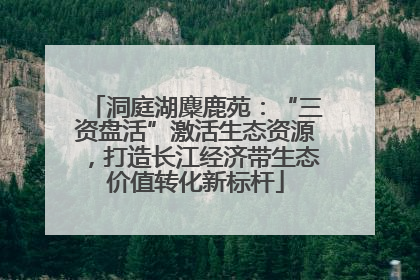 洞庭湖麋鹿苑：“三资盘活”激活生态资源，打造长江经济带生态价值转化新标杆