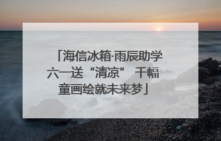 海信冰箱·雨辰助学六一送“清凉” 千幅童画绘就未来梦
