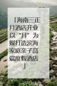 海南三正月酒店开业以“月”为媒打造滨海家庭亲子高端度假酒店