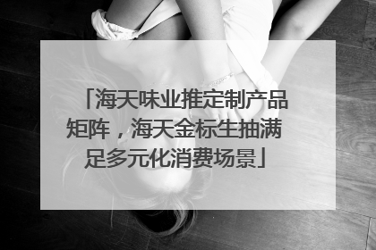 海天味业推定制产品矩阵，海天金标生抽满足多元化消费场景