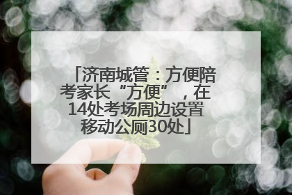 济南城管：方便陪考家长“方便”，在14处考场周边设置移动公厕30处