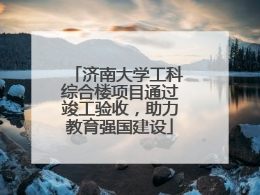 济南大学工科综合楼项目通过竣工验收，助力教育强国建设