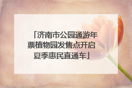 济南市公园通游年票植物园发售点开启夏季惠民直通车