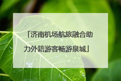 济南机场航旅融合助力外籍游客畅游泉城