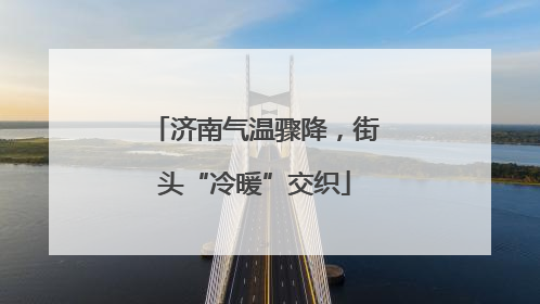 济南气温骤降，街头“冷暖”交织