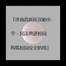 济南高新区汉峪小学：民法典进校园 构筑校园安全防线