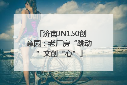 济南JN150创意园：老厂房“跳动”文创“心”