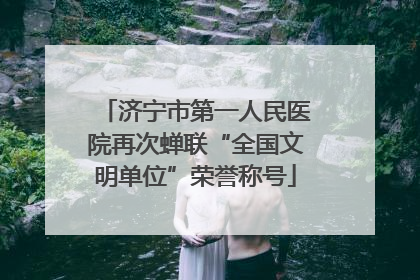 济宁市第一人民医院再次蝉联“全国文明单位”荣誉称号