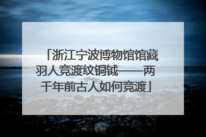 浙江宁波博物馆馆藏羽人竞渡纹铜钺——两千年前古人如何竞渡