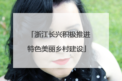 浙江长兴积极推进特色美丽乡村建设