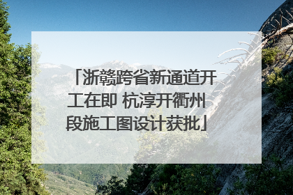 浙赣跨省新通道开工在即 杭淳开衢州段施工图设计获批
