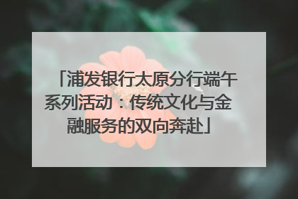 浦发银行太原分行端午系列活动：传统文化与金融服务的双向奔赴