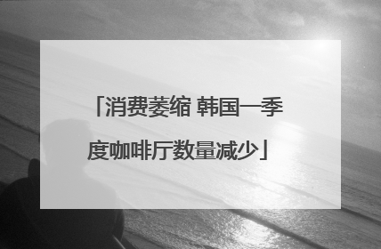 消费萎缩 韩国一季度咖啡厅数量减少