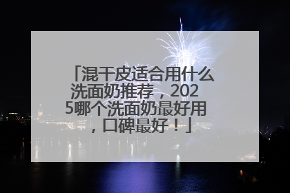 混干皮适合用什么洗面奶推荐，2025哪个洗面奶最好用，口碑最好！