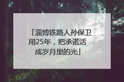淄博铁路人孙保卫用25年，把承诺活成岁月里的光